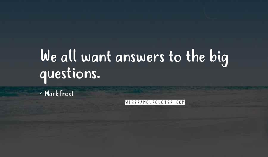 Mark Frost Quotes: We all want answers to the big questions.