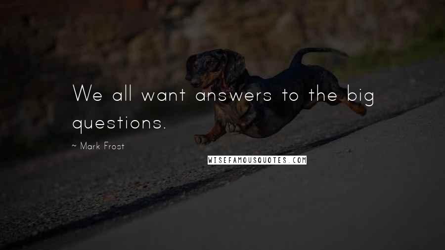 Mark Frost Quotes: We all want answers to the big questions.