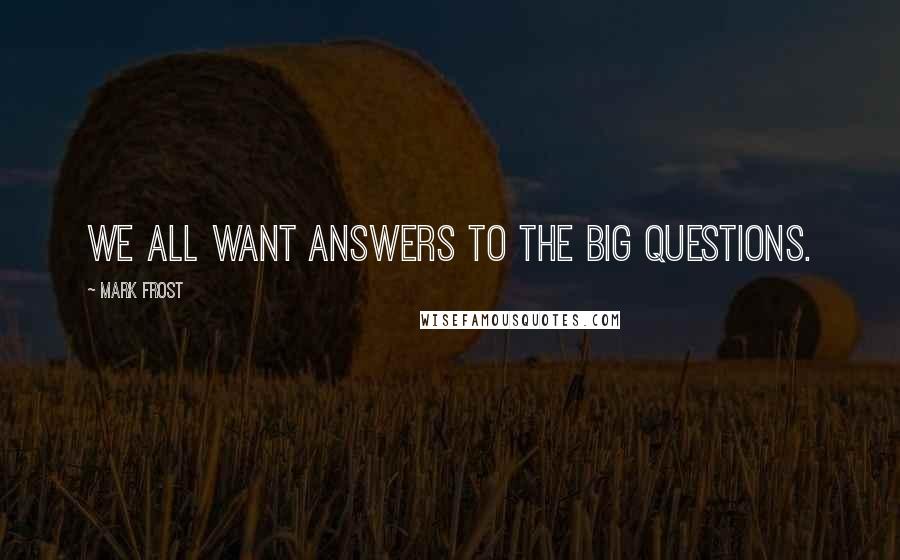 Mark Frost Quotes: We all want answers to the big questions.