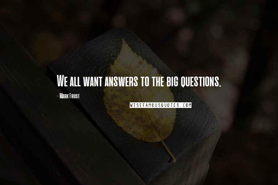 Mark Frost Quotes: We all want answers to the big questions.