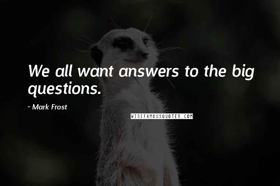 Mark Frost Quotes: We all want answers to the big questions.