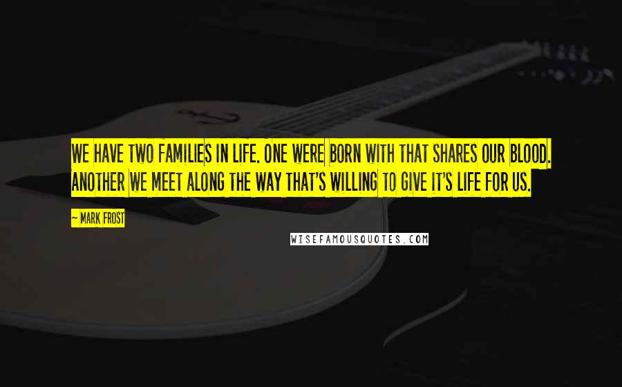 Mark Frost Quotes: We have two families in life. One were born with that shares our blood. Another we meet along the way that's willing to give it's life for us.