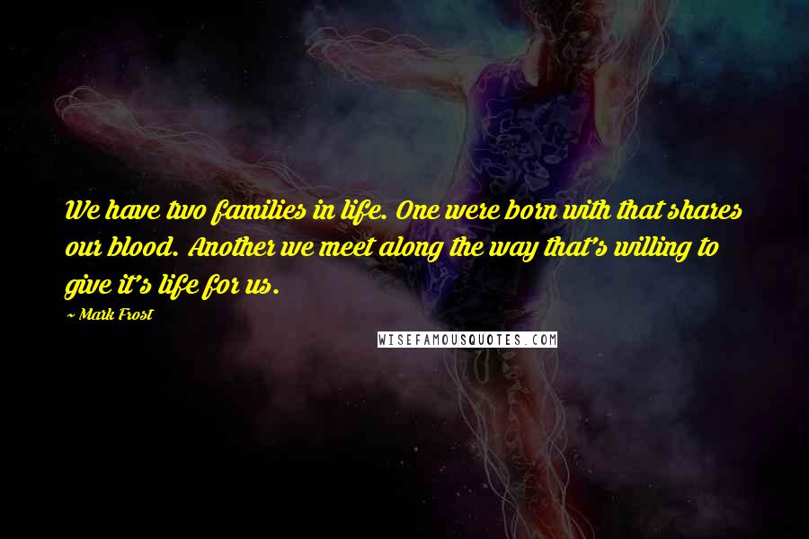 Mark Frost Quotes: We have two families in life. One were born with that shares our blood. Another we meet along the way that's willing to give it's life for us.