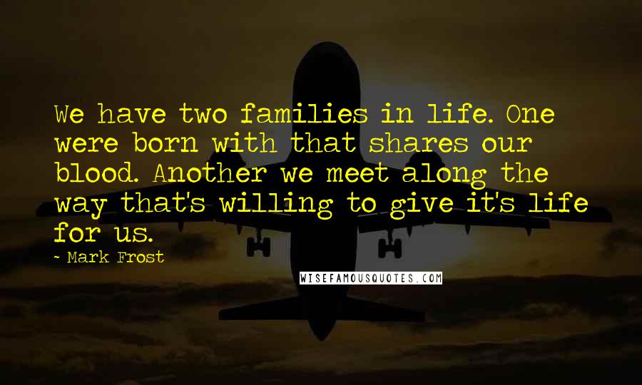 Mark Frost Quotes: We have two families in life. One were born with that shares our blood. Another we meet along the way that's willing to give it's life for us.