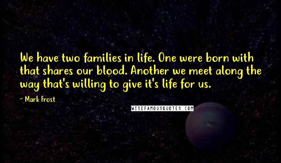 Mark Frost Quotes: We have two families in life. One were born with that shares our blood. Another we meet along the way that's willing to give it's life for us.