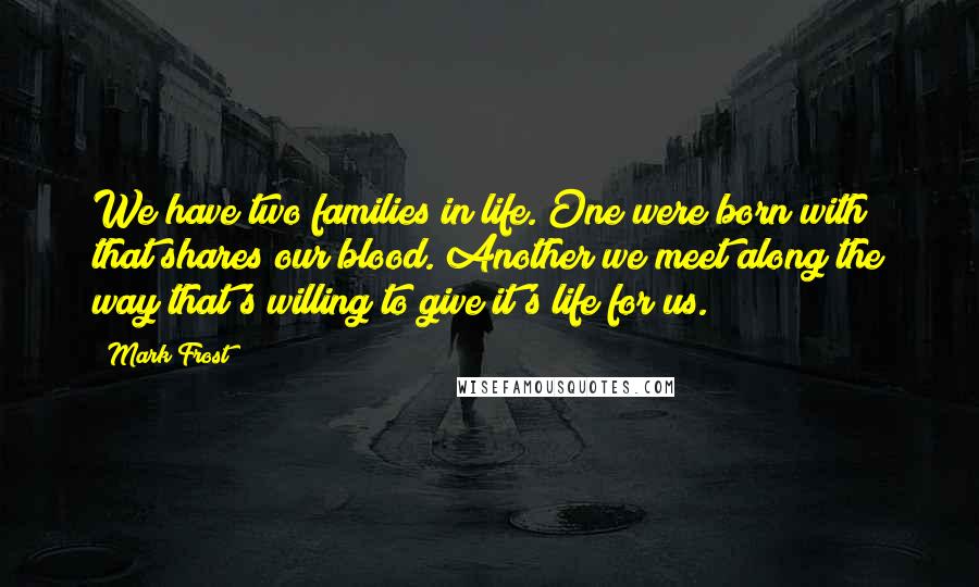 Mark Frost Quotes: We have two families in life. One were born with that shares our blood. Another we meet along the way that's willing to give it's life for us.