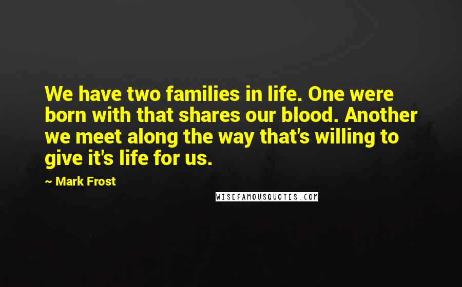 Mark Frost Quotes: We have two families in life. One were born with that shares our blood. Another we meet along the way that's willing to give it's life for us.