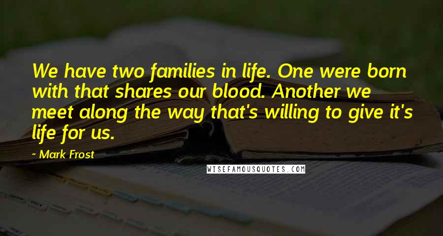 Mark Frost Quotes: We have two families in life. One were born with that shares our blood. Another we meet along the way that's willing to give it's life for us.