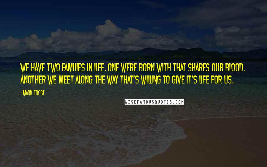 Mark Frost Quotes: We have two families in life. One were born with that shares our blood. Another we meet along the way that's willing to give it's life for us.