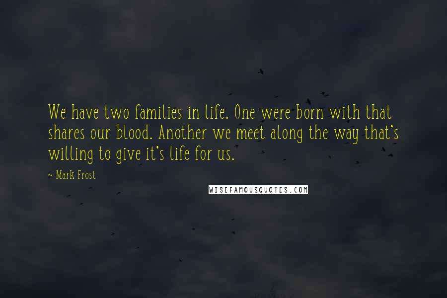 Mark Frost Quotes: We have two families in life. One were born with that shares our blood. Another we meet along the way that's willing to give it's life for us.