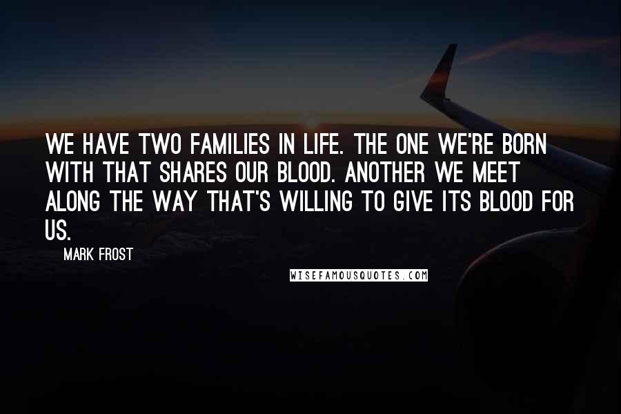 Mark Frost Quotes: We have two families in life. The one we're born with that shares our blood. Another we meet along the way that's willing to give its blood for us.