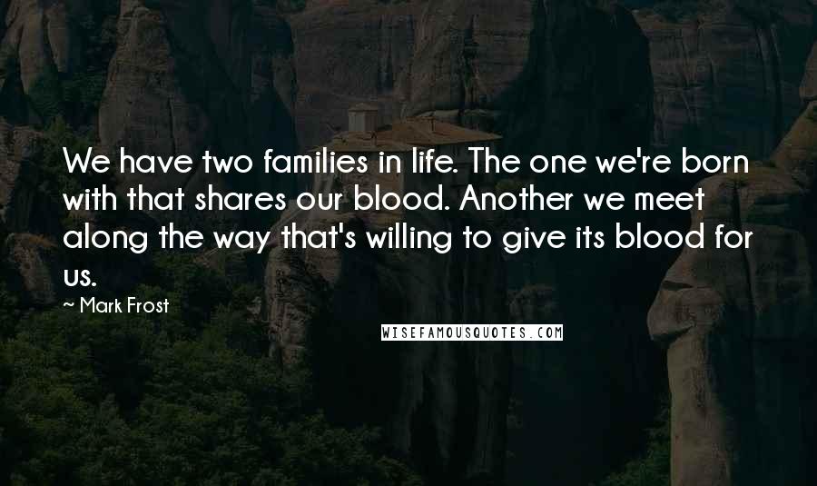 Mark Frost Quotes: We have two families in life. The one we're born with that shares our blood. Another we meet along the way that's willing to give its blood for us.