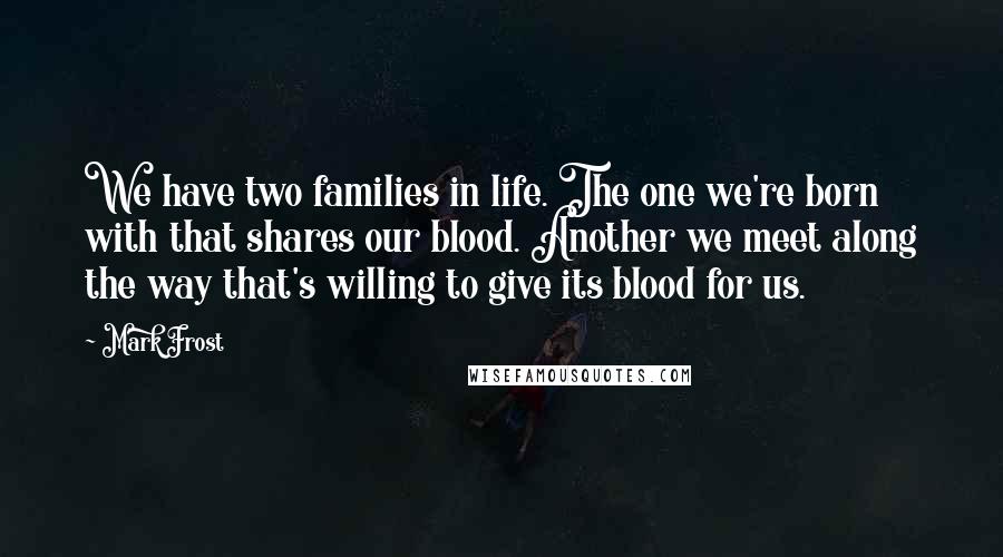 Mark Frost Quotes: We have two families in life. The one we're born with that shares our blood. Another we meet along the way that's willing to give its blood for us.