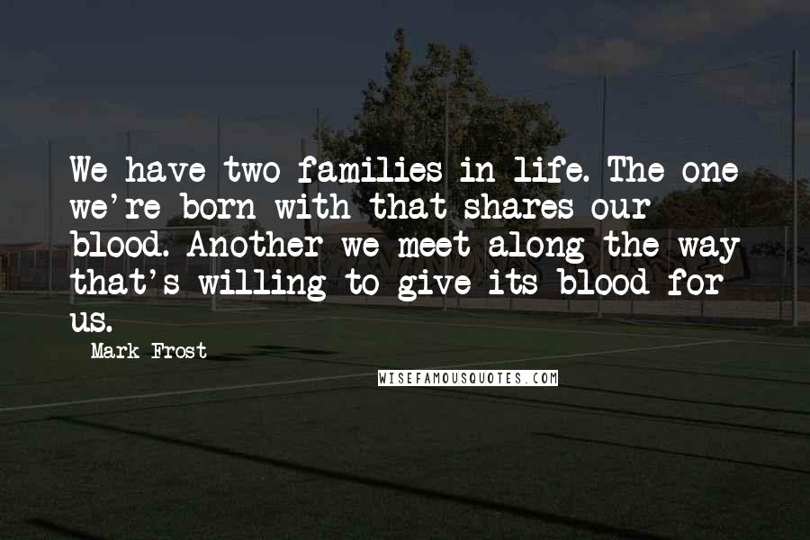 Mark Frost Quotes: We have two families in life. The one we're born with that shares our blood. Another we meet along the way that's willing to give its blood for us.