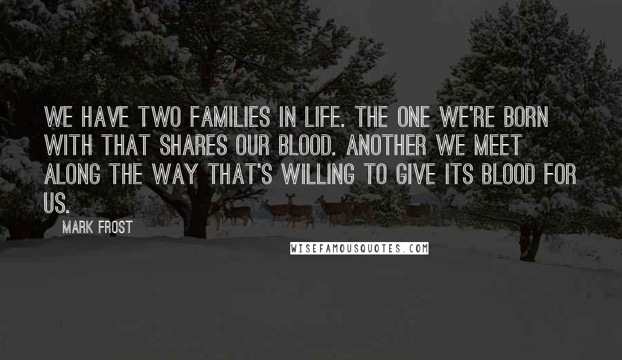 Mark Frost Quotes: We have two families in life. The one we're born with that shares our blood. Another we meet along the way that's willing to give its blood for us.