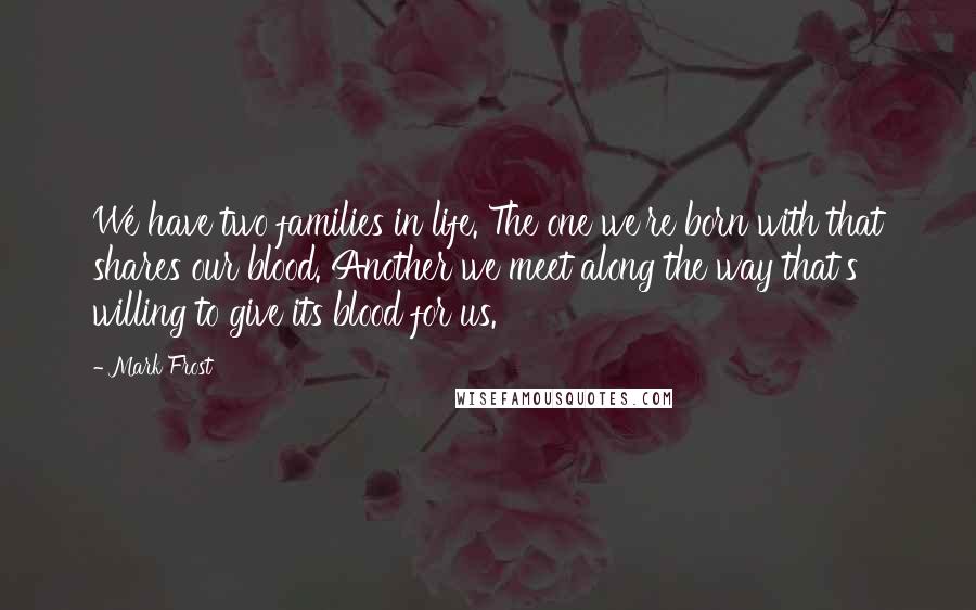 Mark Frost Quotes: We have two families in life. The one we're born with that shares our blood. Another we meet along the way that's willing to give its blood for us.