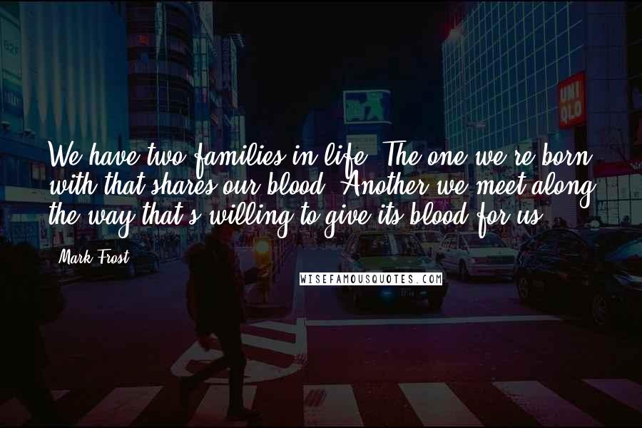 Mark Frost Quotes: We have two families in life. The one we're born with that shares our blood. Another we meet along the way that's willing to give its blood for us.