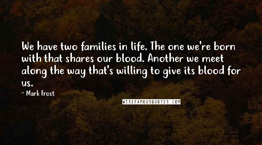 Mark Frost Quotes: We have two families in life. The one we're born with that shares our blood. Another we meet along the way that's willing to give its blood for us.