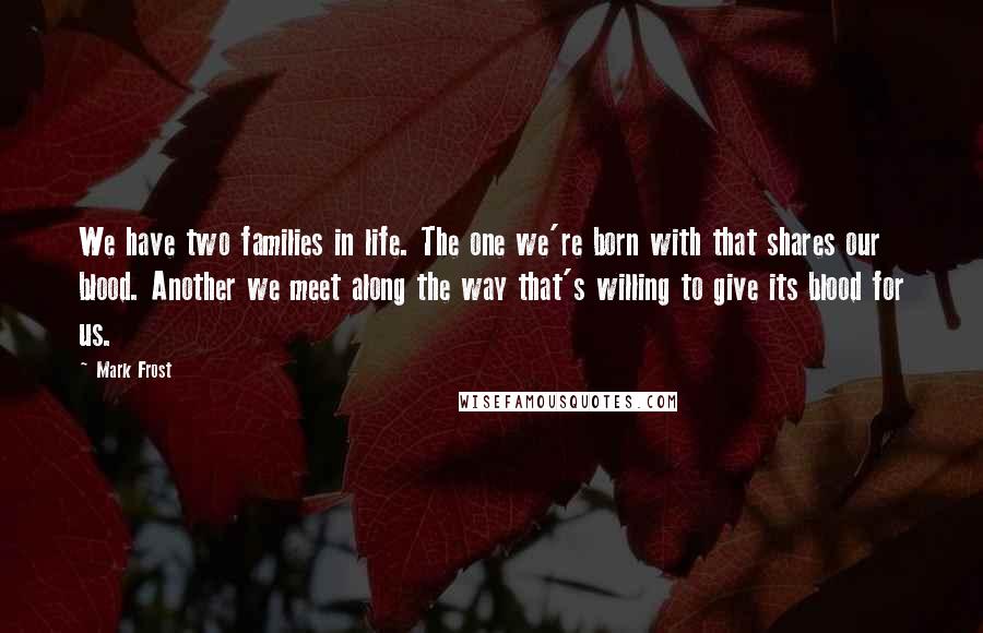 Mark Frost Quotes: We have two families in life. The one we're born with that shares our blood. Another we meet along the way that's willing to give its blood for us.