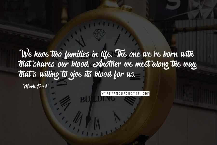 Mark Frost Quotes: We have two families in life. The one we're born with that shares our blood. Another we meet along the way that's willing to give its blood for us.