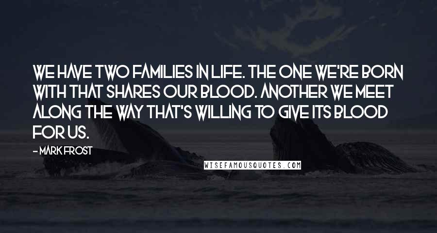 Mark Frost Quotes: We have two families in life. The one we're born with that shares our blood. Another we meet along the way that's willing to give its blood for us.