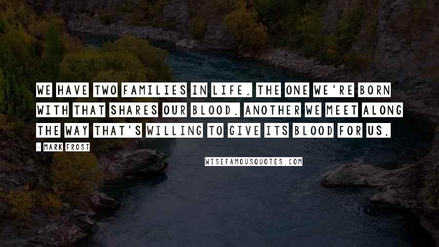 Mark Frost Quotes: We have two families in life. The one we're born with that shares our blood. Another we meet along the way that's willing to give its blood for us.