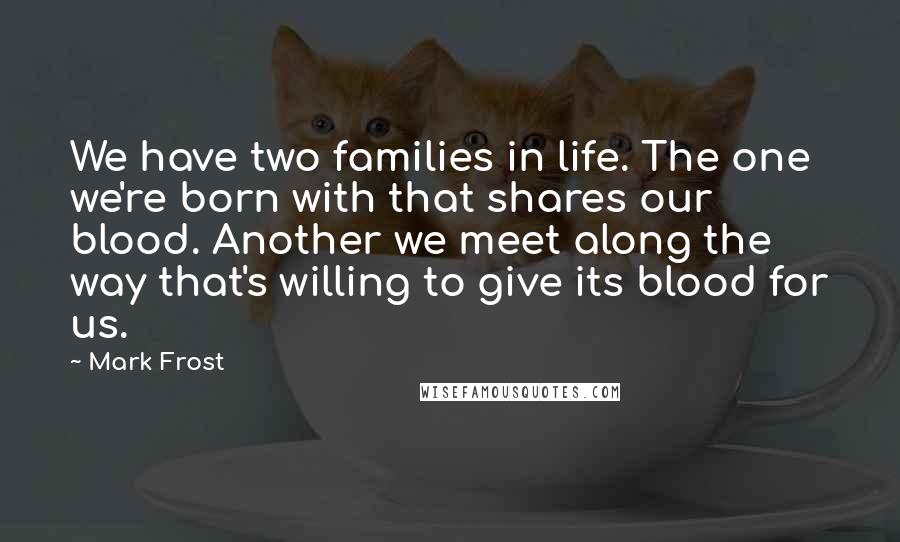 Mark Frost Quotes: We have two families in life. The one we're born with that shares our blood. Another we meet along the way that's willing to give its blood for us.