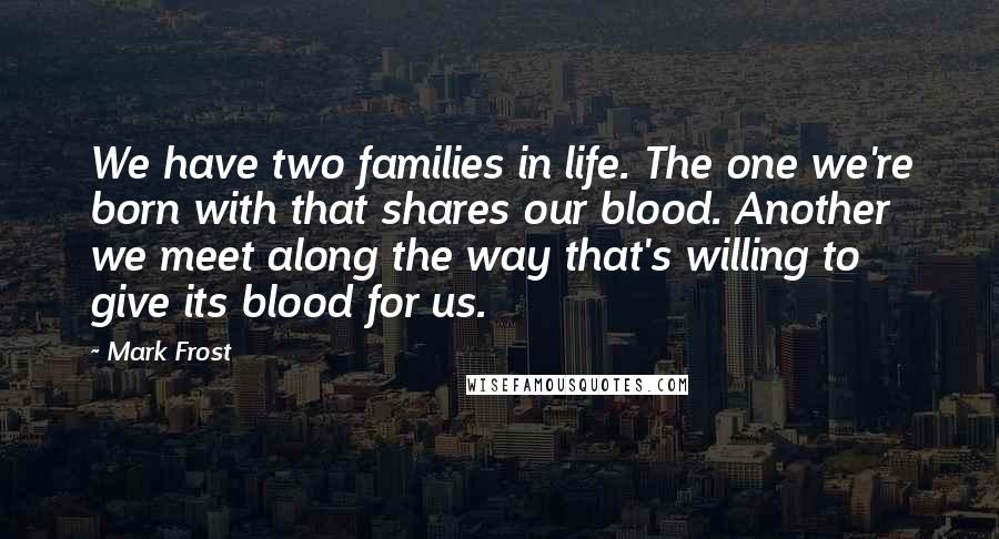 Mark Frost Quotes: We have two families in life. The one we're born with that shares our blood. Another we meet along the way that's willing to give its blood for us.