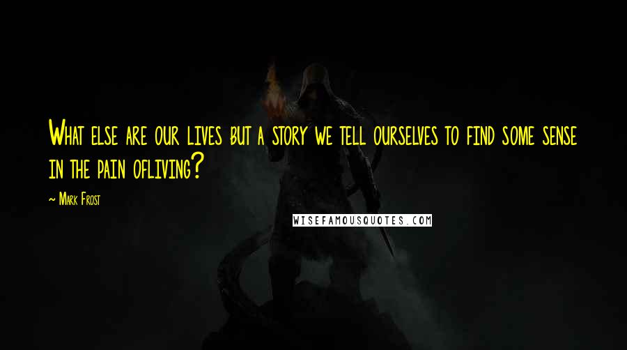 Mark Frost Quotes: What else are our lives but a story we tell ourselves to find some sense in the pain ofliving?