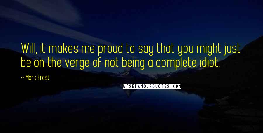 Mark Frost Quotes: Will, it makes me proud to say that you might just be on the verge of not being a complete idiot.