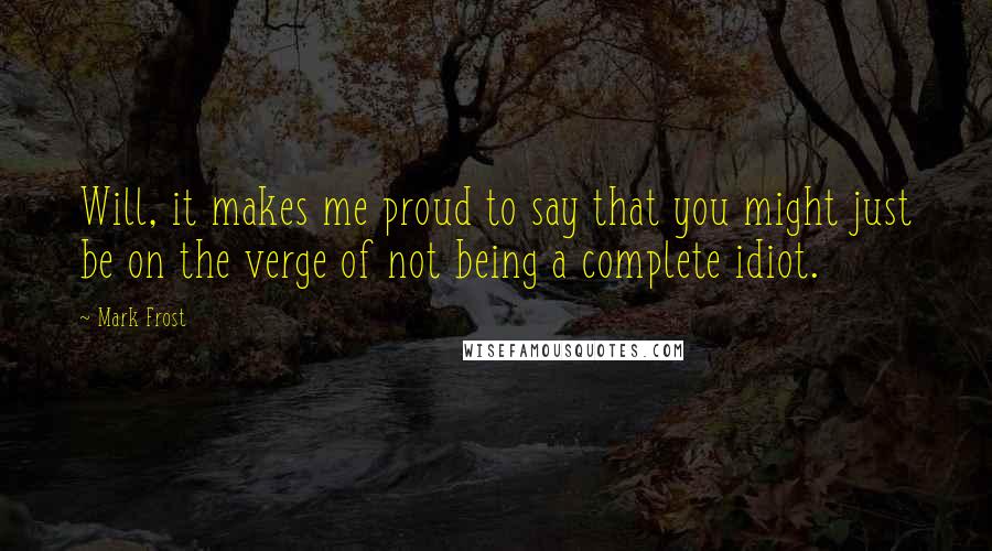Mark Frost Quotes: Will, it makes me proud to say that you might just be on the verge of not being a complete idiot.