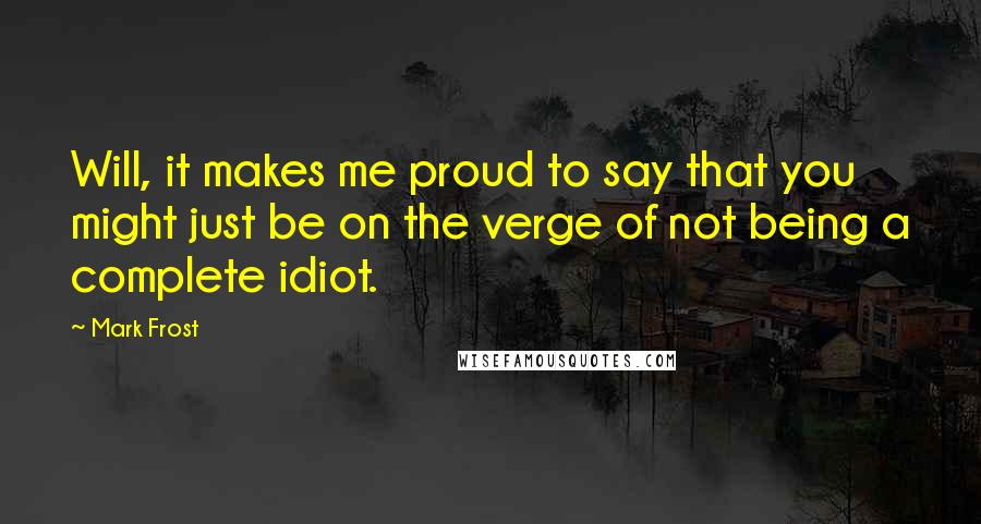 Mark Frost Quotes: Will, it makes me proud to say that you might just be on the verge of not being a complete idiot.