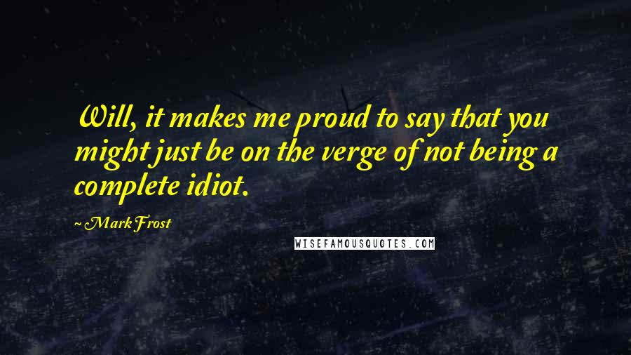 Mark Frost Quotes: Will, it makes me proud to say that you might just be on the verge of not being a complete idiot.