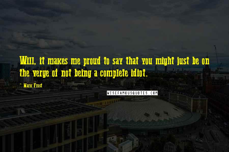 Mark Frost Quotes: Will, it makes me proud to say that you might just be on the verge of not being a complete idiot.