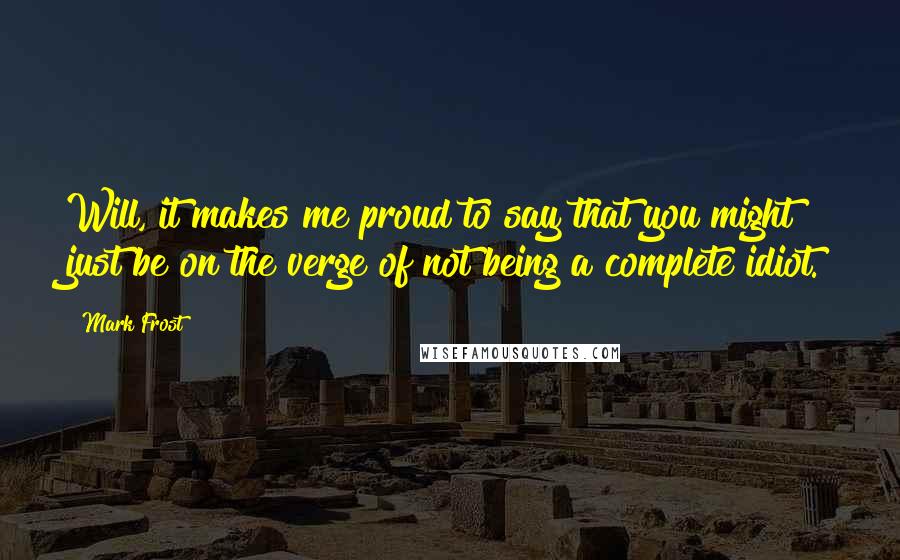 Mark Frost Quotes: Will, it makes me proud to say that you might just be on the verge of not being a complete idiot.