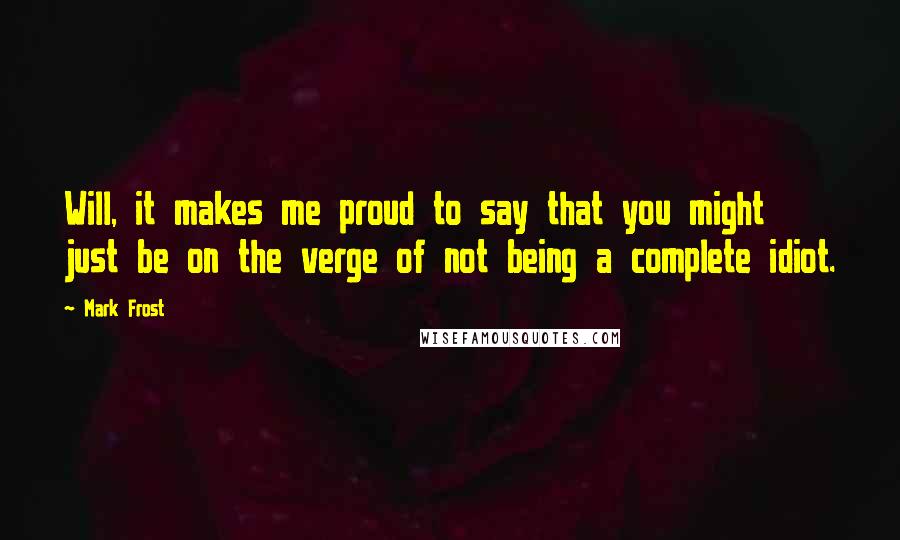 Mark Frost Quotes: Will, it makes me proud to say that you might just be on the verge of not being a complete idiot.