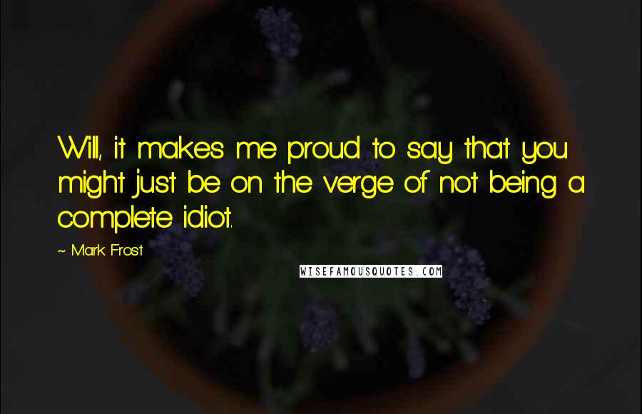 Mark Frost Quotes: Will, it makes me proud to say that you might just be on the verge of not being a complete idiot.