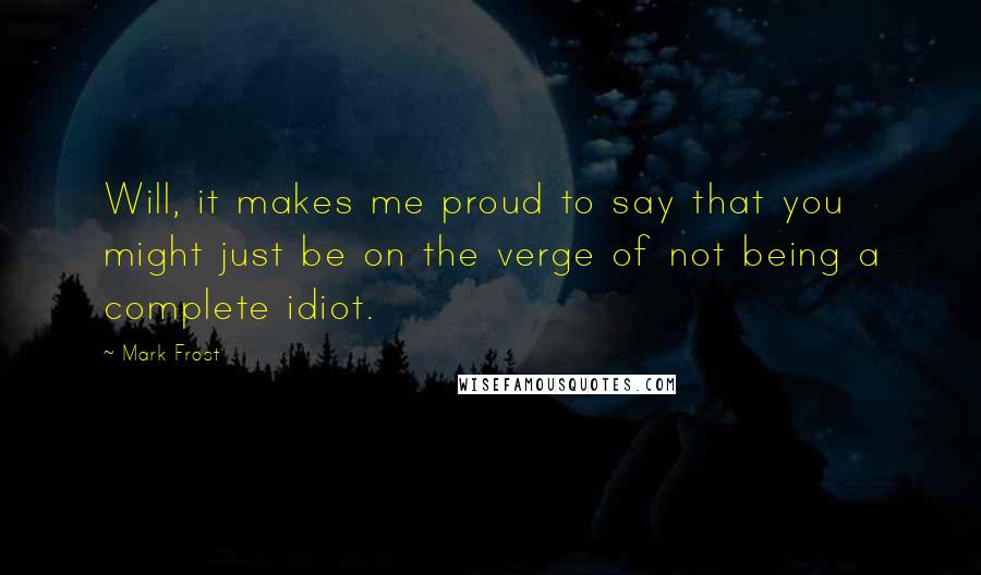 Mark Frost Quotes: Will, it makes me proud to say that you might just be on the verge of not being a complete idiot.