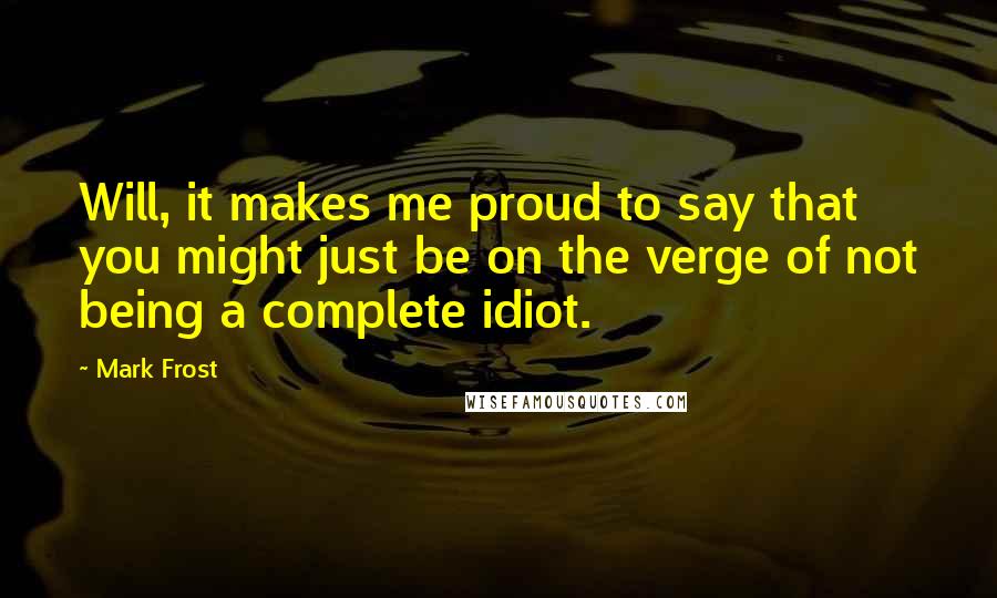 Mark Frost Quotes: Will, it makes me proud to say that you might just be on the verge of not being a complete idiot.