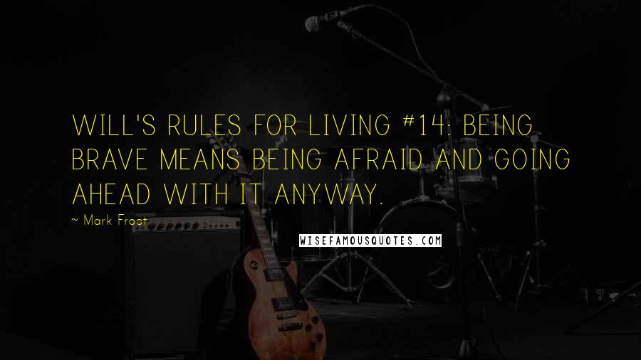 Mark Frost Quotes: WILL'S RULES FOR LIVING #14: BEING BRAVE MEANS BEING AFRAID AND GOING AHEAD WITH IT ANYWAY.