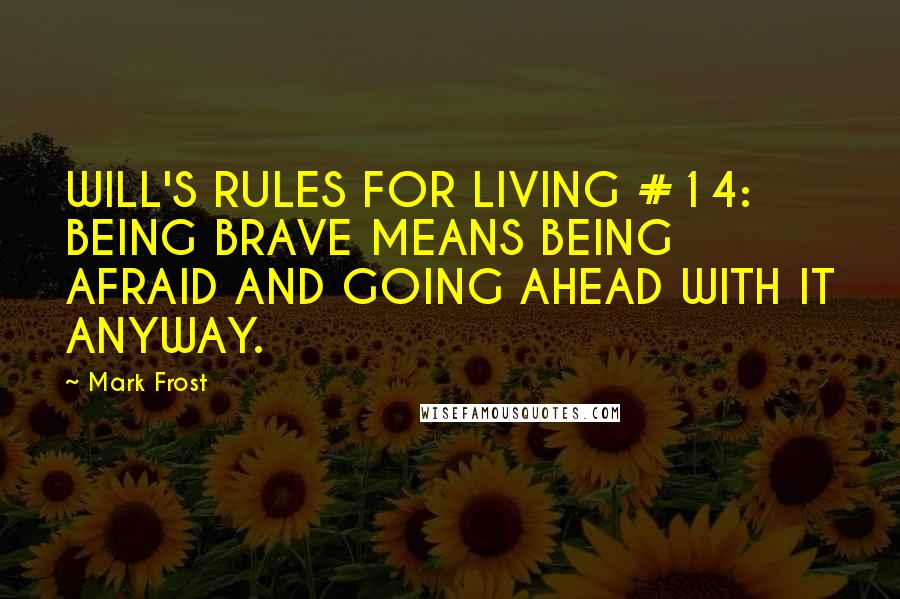 Mark Frost Quotes: WILL'S RULES FOR LIVING #14: BEING BRAVE MEANS BEING AFRAID AND GOING AHEAD WITH IT ANYWAY.