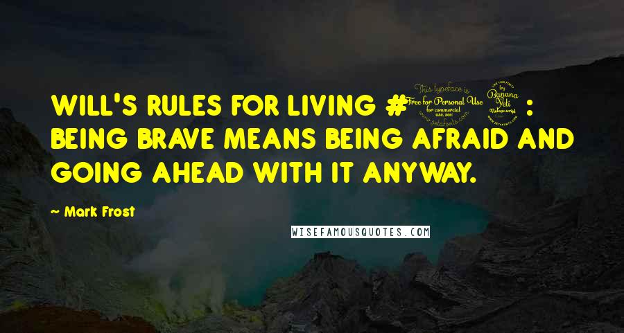 Mark Frost Quotes: WILL'S RULES FOR LIVING #14: BEING BRAVE MEANS BEING AFRAID AND GOING AHEAD WITH IT ANYWAY.