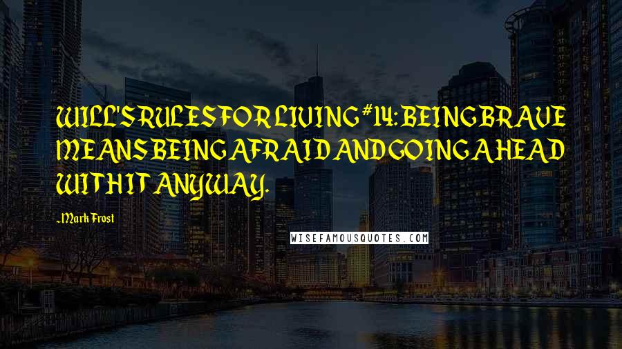 Mark Frost Quotes: WILL'S RULES FOR LIVING #14: BEING BRAVE MEANS BEING AFRAID AND GOING AHEAD WITH IT ANYWAY.