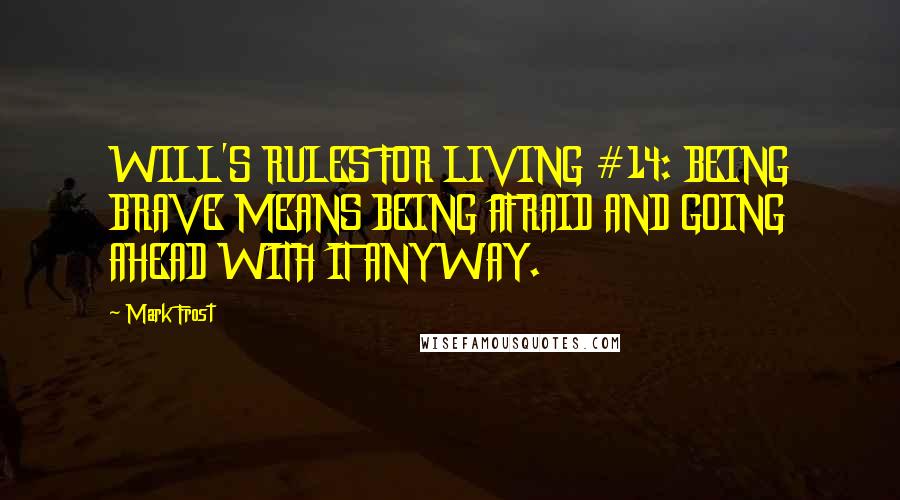 Mark Frost Quotes: WILL'S RULES FOR LIVING #14: BEING BRAVE MEANS BEING AFRAID AND GOING AHEAD WITH IT ANYWAY.