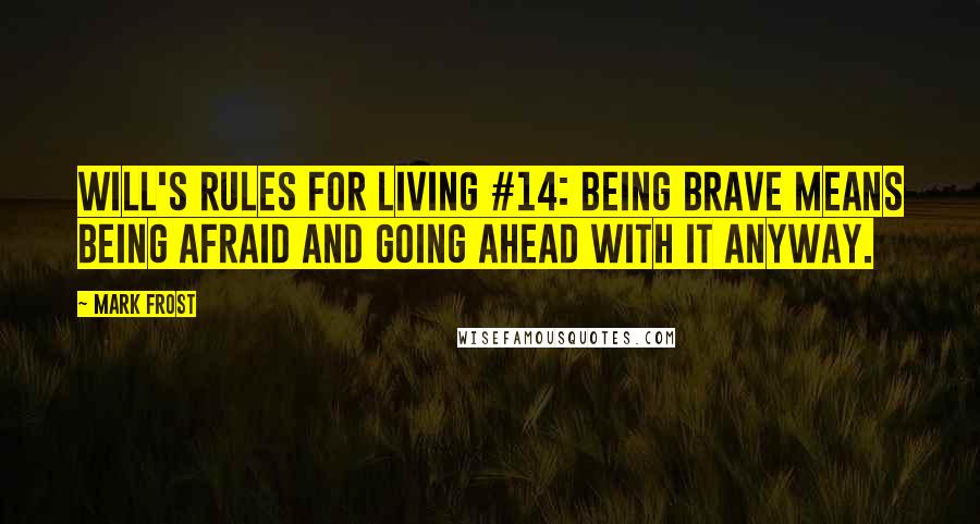 Mark Frost Quotes: WILL'S RULES FOR LIVING #14: BEING BRAVE MEANS BEING AFRAID AND GOING AHEAD WITH IT ANYWAY.