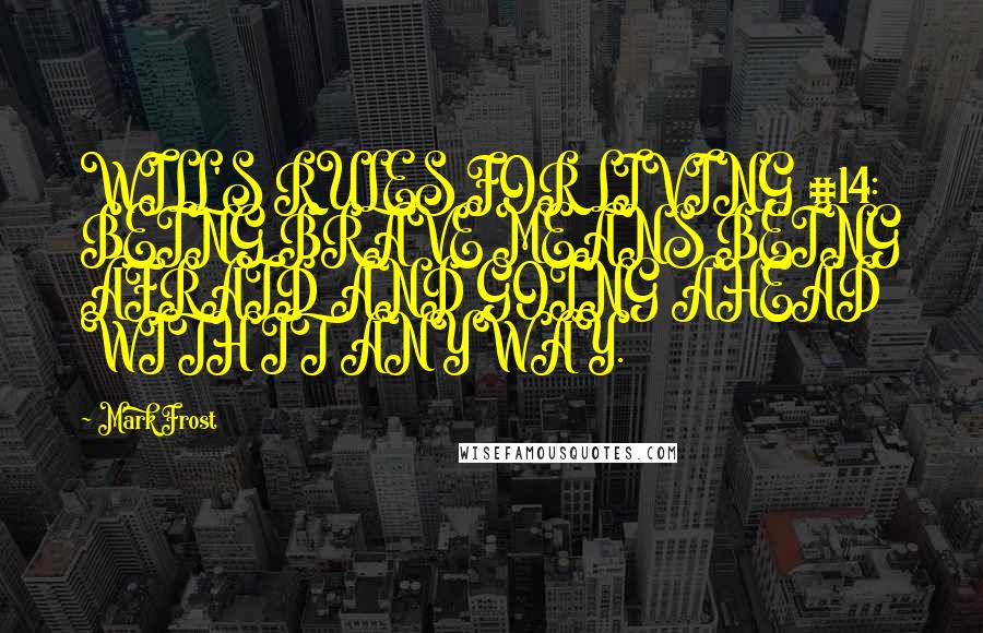 Mark Frost Quotes: WILL'S RULES FOR LIVING #14: BEING BRAVE MEANS BEING AFRAID AND GOING AHEAD WITH IT ANYWAY.