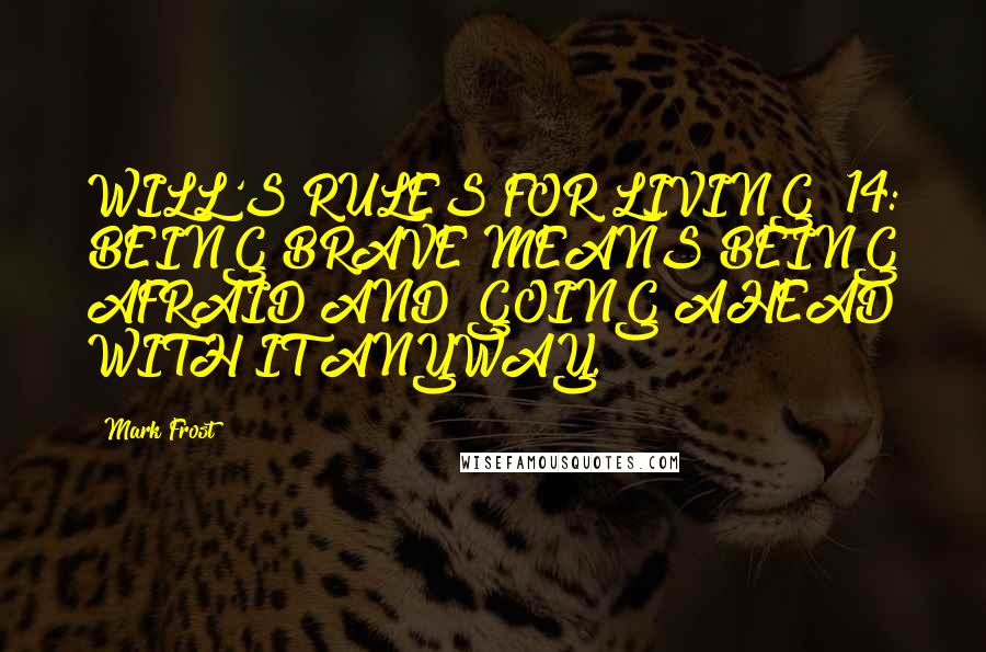 Mark Frost Quotes: WILL'S RULES FOR LIVING #14: BEING BRAVE MEANS BEING AFRAID AND GOING AHEAD WITH IT ANYWAY.