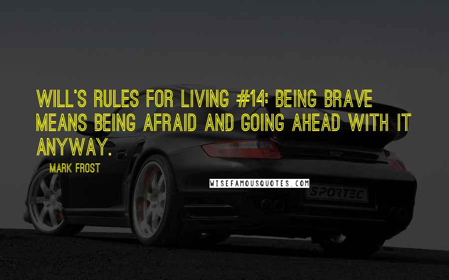 Mark Frost Quotes: WILL'S RULES FOR LIVING #14: BEING BRAVE MEANS BEING AFRAID AND GOING AHEAD WITH IT ANYWAY.