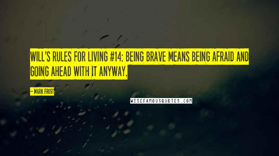 Mark Frost Quotes: WILL'S RULES FOR LIVING #14: BEING BRAVE MEANS BEING AFRAID AND GOING AHEAD WITH IT ANYWAY.