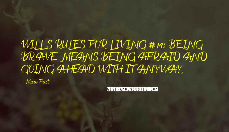 Mark Frost Quotes: WILL'S RULES FOR LIVING #14: BEING BRAVE MEANS BEING AFRAID AND GOING AHEAD WITH IT ANYWAY.